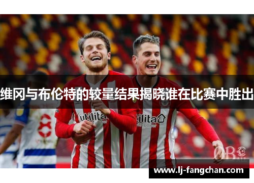 维冈与布伦特的较量结果揭晓谁在比赛中胜出