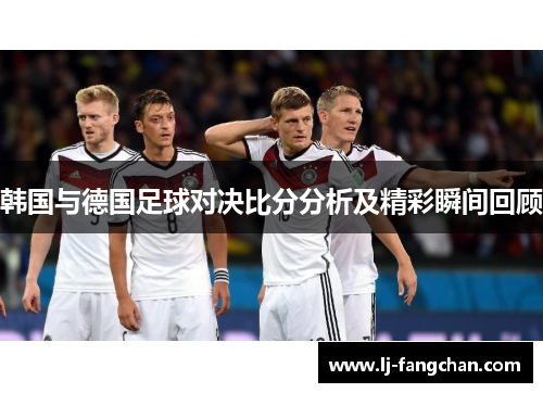 韩国与德国足球对决比分分析及精彩瞬间回顾