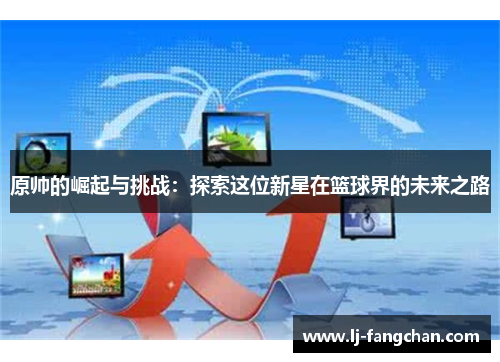 原帅的崛起与挑战：探索这位新星在篮球界的未来之路